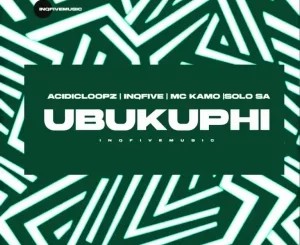 Acidicloopz – UBUKUPHI ft InQfive, MC Kamo & Solo SA