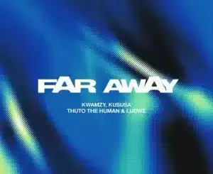Kwamzy – Far Away ft Kususa, Thuto The Human & LUDWE